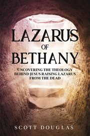 Lazarus of bethany. Uncovering the Theology Behind Jesus Raising Lazarus From the Dead cover image