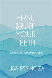 First, brush your teeth : grief and hope in real time cover image