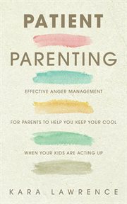Patient parenting - effective anger management for parents to help you keep your cool when your kids cover image