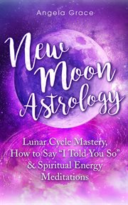 New moon astrology: lunar cycle mastery, how to say "i told you so", & spiritual energy meditations : lunar cycle mastery, how to say 'I told you so' & spiritual energy meditations cover image