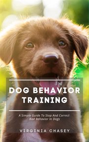 Dog behavior training - a simple guide to stop and correct bad behavior in dogs : A Simple Guide to Stop and Correct Bad Behavior in Dogs cover image