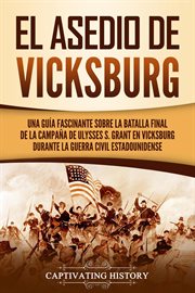 El asedio de vicksburg. Una guía fascinante sobre la batalla final de la campaña de Ulysses S. Grant en vicksburg durante la cover image