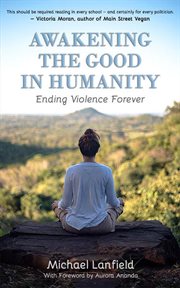 Awakening the good in humanity: ending violence forever cover image