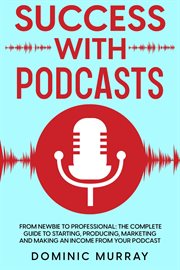 Success with podcasts: from newbie to professional: the complete guide to starting, producing, ma cover image