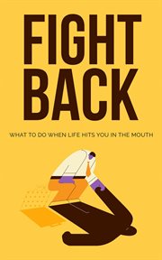 Fight back: what to do when life hits you in the mouth : What to Do When Life Hits You in the Mouth cover image