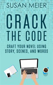 Crack the code: craft your novel using story, scenes and words : Craft Your Novel Using Story, Scenes and Words cover image