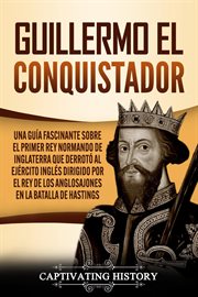 Guillermo el conquistador. Una guía fascinante sobre el primer rey normando de inglaterra que derrotó al ejército inglés dirigi cover image