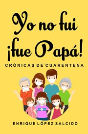 Yo no fui ¡fue papa! crónicas de cuarentena cover image