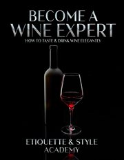 Become a wine expert; how to taste & drink wine elegantly cover image