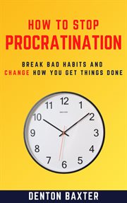 How to stop procrastination - break bad habits and change how you get things done : Break Bad Habits and Change How You Get Things Done cover image