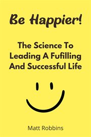 Be happier! the science to leading a fufilling and successful life cover image
