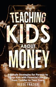 Teaching kids about money : 5 simple strategies for parents to equip kids with financial literacy from toddler to teen years cover image