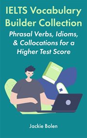 IELTS Vocabulary Builder Collection : Phrasal Verbs, Idioms, & Collocations for a Higher Test Score cover image
