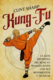 Kung-fu: la guía definitiva del kung fu shaolín junto con sus movimientos y técnicas : fu cover image