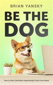Be the dog: how to start (and more importantly) finish your novel : How to Start (And More Importantly) Finish Your Novel cover image
