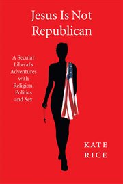 Jesus is not Republican : a secular liberal's adventures with religion, politics and sex cover image