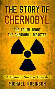The story of chernobyl: the truth about the chernobyl disaster - a historic nuclear tragedy cover image