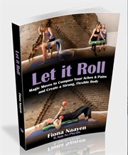 Let it roll : magic moves to conquer your aches & pains and create a strong, flexible body cover image