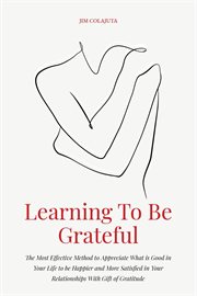 Learning to be grateful: the most effective method to appreciate what is good in your life to be : the most effective method to appreciate what is good in your life to be happier and more satisfied i cover image
