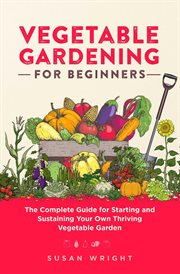 Vegetable gardening for beginners. The Complete Guide for Starting and Sustaining Your Own Thriving Vegetable Garden cover image