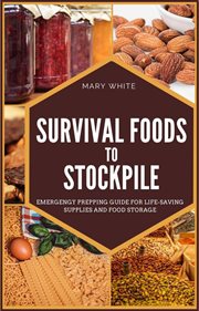 Survival foods to stockpile : emergency prepping guide for life-saving supplies and food storage cover image