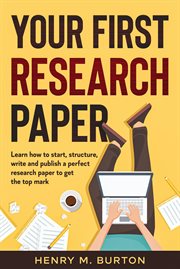 Your first research paper : learn how to start, structure, write and publish a perfect research paper to get the top mark cover image
