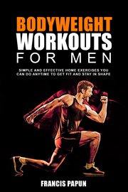 Bodyweight workouts for men : simple and effective home exercises you can do anytime to get fit and stay in shape cover image