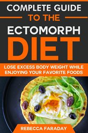 Complete Guide to the Ectomorph Diet : Lose Excess Body Weight While Enjoying Your Favorite Foods cover image