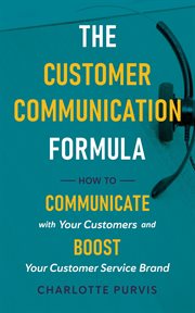 The customer communication formula: how to communicate with your customers and boost your custome : How to Communicate With Your Customers and Boost Your Custome cover image