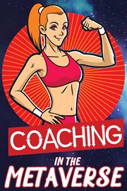 Coaching in the metaverse: assisting your clients with fitness, health, wealth, and life : Assisting Your Clients With Fitness, Health, Wealth, and Life cover image
