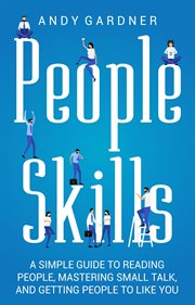 People skills: a simple guide to reading people, mastering small talk, and getting people to like : A Simple Guide to Reading People, Mastering Small Talk, and Getting People to Like cover image