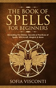 The Book of Spells for Beginners : Revealing the History, Secrets & Practices of Spells, Witchcraft, cover image