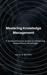 Mastering Knowledge Management : A Comprehensive Guide to Achieving Competitive Advantage cover image