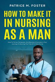 How to Make It in Nursing as a Man How to Thrive, Persevere, and Become a Success in Your Journey To cover image