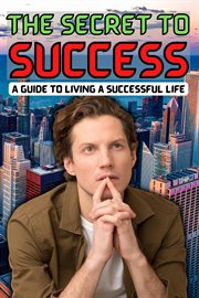 The secret to success: a guide to living a successful life : A Guide to Living a Successful Life cover image