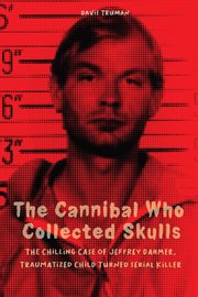 The Cannibal Who Collected Skulls : The Chilling Case of Jeffrey Dahmer, Traumatized Child Turned cover image