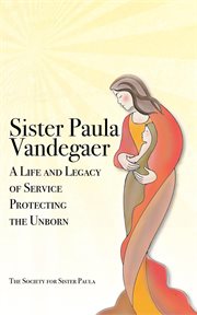 Sister paula vandegaer: a life and legacy of service protecting the unborn : A Life and Legacy of Service Protecting the Unborn cover image