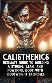 Calisthenic mastery: the ultimate guide to building a strong, lean, and powerful body with bodywe : The Ultimate Guide to Building a Strong, Lean, and Powerful Body With Bodywe cover image