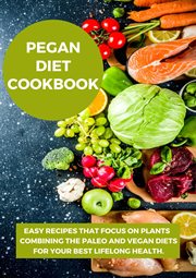 Pegan diet cookbook:easy recipes that focus on plants combining the paleo and vegan diets for you... : Easy Recipes that Focus on Plants Combining the Paleo and Vegan Diets for You cover image