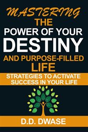 Mastering the Power of Your Destiny and Purpose-Filled Life : Strategies to Activate Success in Yo. Mastering cover image