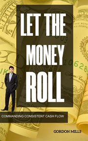 Let the Money Roll : Commanding Consistent Cash Flow cover image