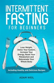 Intermittent Fasting for Beginners : Lose Weight, Detox Your System, Increase Your Energy, Reset Your cover image