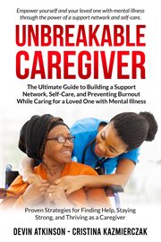Unbreakable Caregiver : The Ultimate Guide to Building a Support Network, Self. Care, and Preventing B cover image