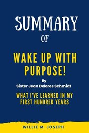 Summary of Wake up With Purpose! By Sister Jean Dolores Schmidt : What I've Learned in My First Hundred Years cover image