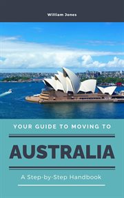 Your Guide to Moving to Australia : A Step. by. Step Handbook cover image