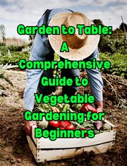 Garden to Table : A Comprehensive Guide to Vegetable Gardening for Beginners cover image