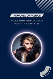 The world of fashion - a guide to incredible fashion that suits you the best : A Guide to Incredible Fashion That Suits You the Best cover image