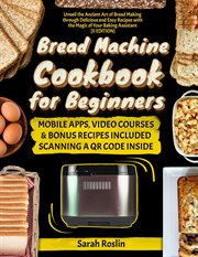 Bread Machine Cookbook for Beginners : Unveil the Ancient Art of Bread Making Through Delicious and E cover image