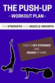 The Push-up Workout Plan for Strength and Muscle Growth : How to Get Stronger and Bigger at Home cover image