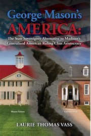George Mason's America : The State Sovereignty Alternative to Madison's Centralized American Ruling C cover image